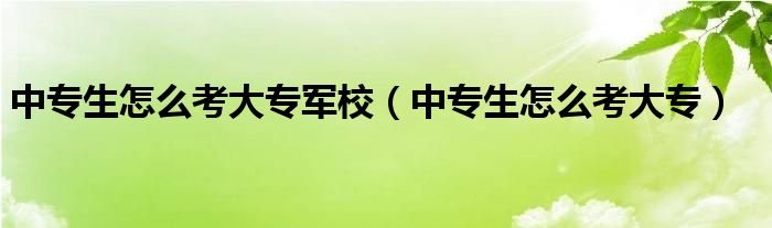 中专生怎么考大专军校（中专生怎么考大专）