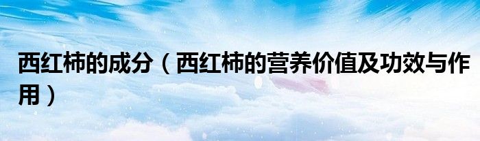 西红柿的成分（西红柿的营养价值及功效与作用）