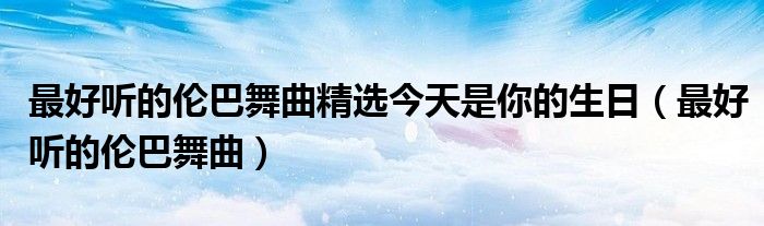 最好听的伦巴舞曲精选今天是你的生日（最好听的伦巴舞曲）