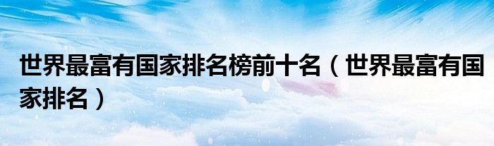 世界最富有国家排名榜前十名（世界最富有国家排名）