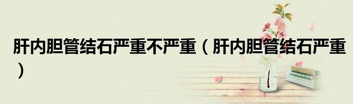肝内胆管结石严重不严重（肝内胆管结石严重）