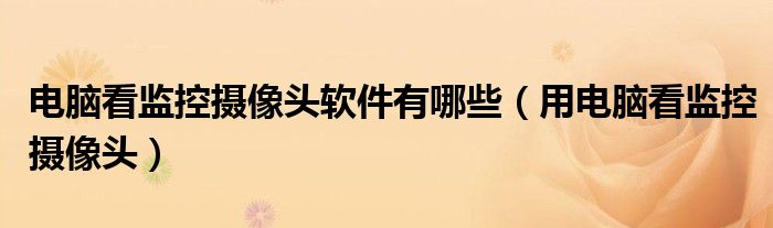 电脑看监控摄像头软件有哪些（用电脑看监控摄像头）