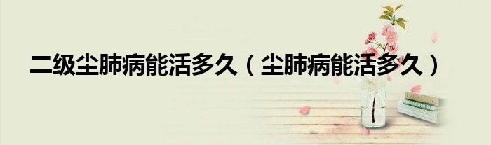二级尘肺病能活多久（尘肺病能活多久）