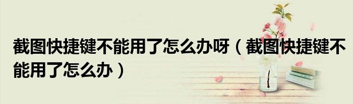 截图快捷键不能用了怎么办呀（截图快捷键不能用了怎么办）
