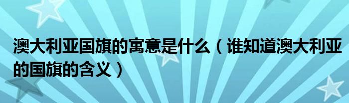 澳大利亚国旗的寓意是什么（谁知道澳大利亚的国旗的含义）