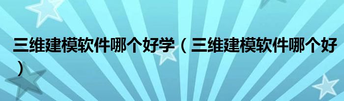 三维建模软件哪个好学（三维建模软件哪个好）