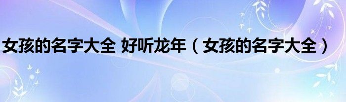 女孩的名字大全 好听龙年（女孩的名字大全）