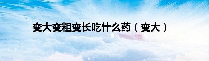 变大变粗变长吃什么药（变大）