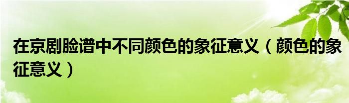 在京剧脸谱中不同颜色的象征意义（颜色的象征意义）