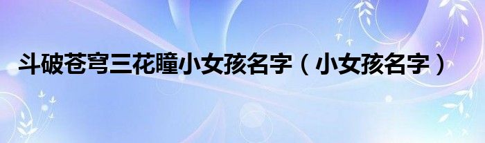 斗破苍穹三花瞳小女孩名字（小女孩名字）