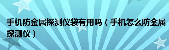 手机防金属探测仪袋有用吗（手机怎么防金属探测仪）