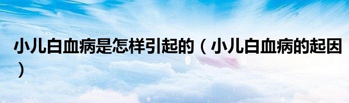 小儿白血病是怎样引起的（小儿白血病的起因）