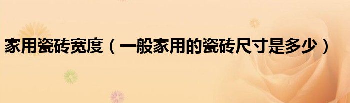 家用瓷砖宽度（一般家用的瓷砖尺寸是多少）