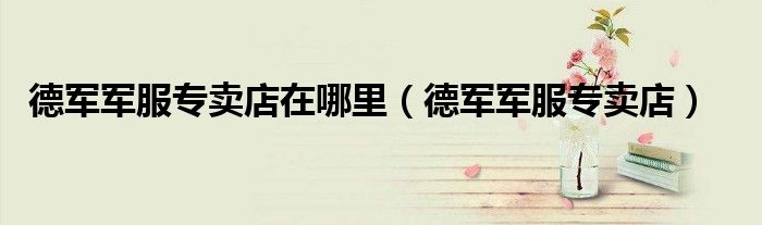 德军军服专卖店在哪里（德军军服专卖店）