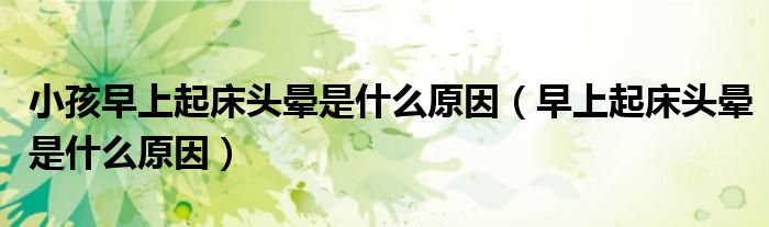 小孩早上起床头晕是什么原因（早上起床头晕是什么原因）