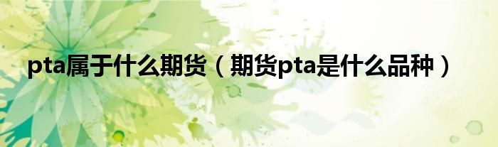 pta属于什么期货（期货pta是什么品种）