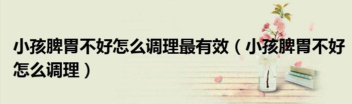 小孩脾胃不好怎么调理最有效（小孩脾胃不好怎么调理）