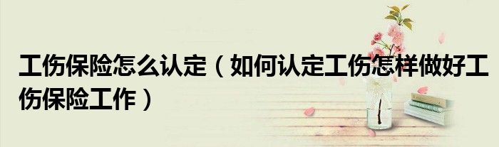 工伤保险怎么认定（如何认定工伤怎样做好工伤保险工作）