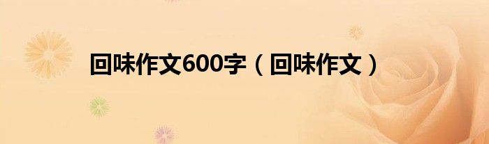 回味作文600字（回味作文）