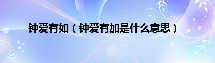 钟爱有如（钟爱有加是什么意思）