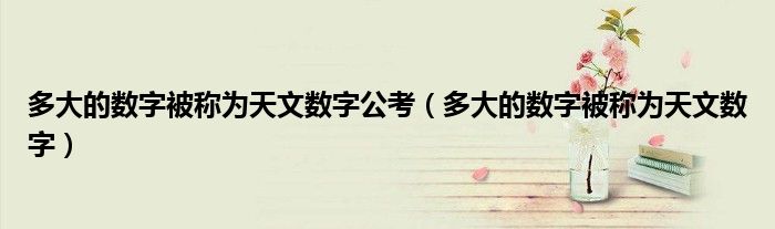 多大的数字被称为天文数字公考（多大的数字被称为天文数字）