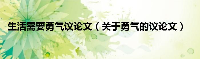 生活需要勇气议论文（关于勇气的议论文）