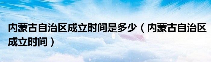 内蒙古自治区成立时间是多少（内蒙古自治区成立时间）
