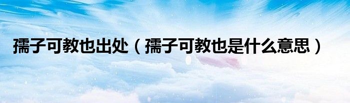 孺子可教也出处（孺子可教也是什么意思）