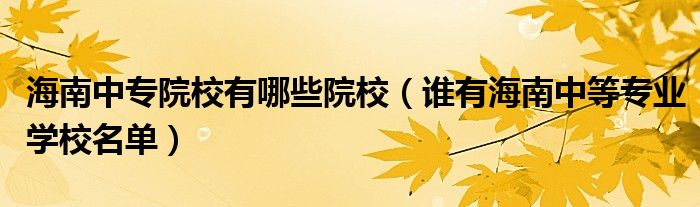 海南中专院校有哪些院校（谁有海南中等专业学校名单）