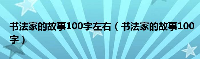 书法家的故事100字左右（书法家的故事100字）