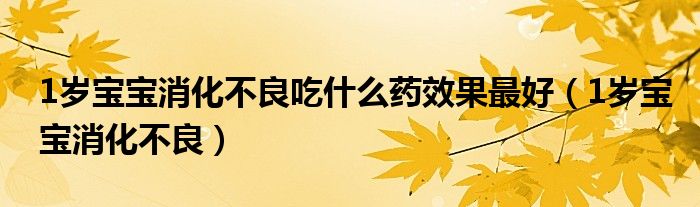 1岁宝宝消化不良吃什么药效果最好（1岁宝宝消化不良）