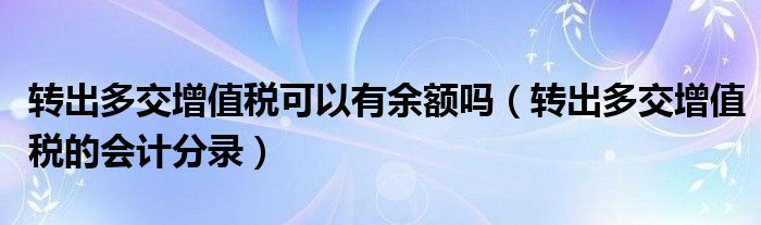 转出多交增值税可以有余额吗（转出多交增值税的会计分录）