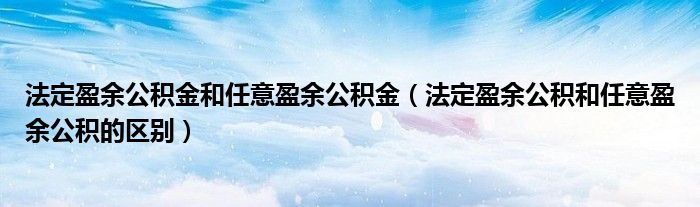 法定盈余公积金和任意盈余公积金（法定盈余公积和任意盈余公积的区别）