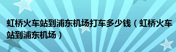 虹桥火车站到浦东机场打车多少钱（虹桥火车站到浦东机场）