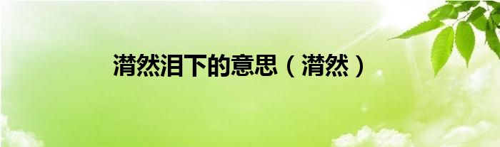 潸然泪下的意思（潸然）