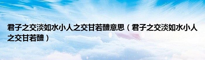 君子之交淡如水小人之交甘若醴意思（君子之交淡如水小人之交甘若醴）