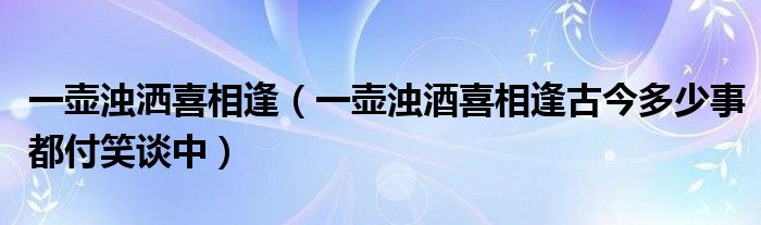 一壶浊洒喜相逢（一壶浊酒喜相逢古今多少事都付笑谈中）