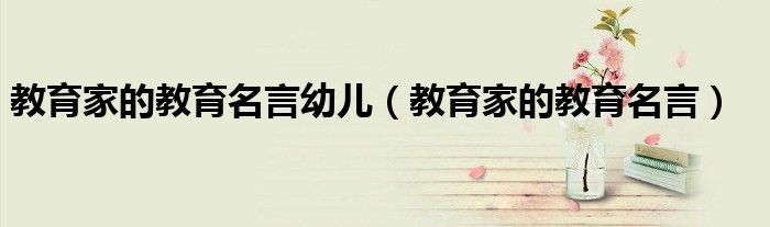 教育家的教育名言幼儿（教育家的教育名言）