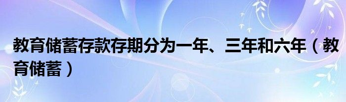 教育储蓄存款存期分为一年、三年和六年（教育储蓄）