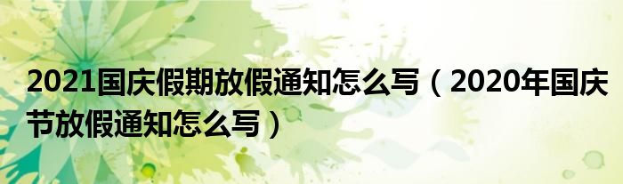 2021国庆假期放假通知怎么写（2020年国庆节放假通知怎么写）