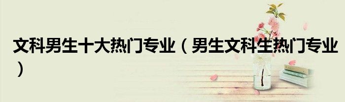 文科男生十大热门专业（男生文科生热门专业）