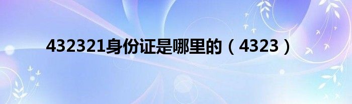 432321身份证是哪里的（4323）