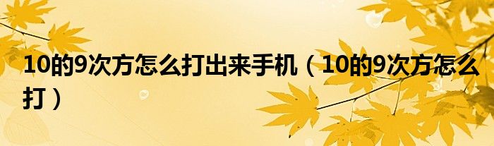 10的9次方怎么打出来手机（10的9次方怎么打）
