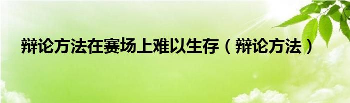 辩论方法在赛场上难以生存（辩论方法）