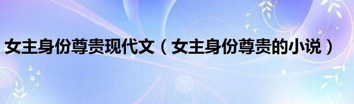 女主身份尊贵现代文（女主身份尊贵的小说）