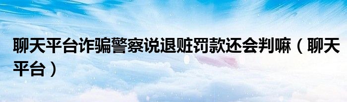 聊天平台诈骗警察说退赃罚款还会判嘛（聊天平台）