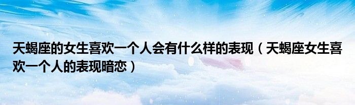 天蝎座的女生喜欢一个人会有什么样的表现（天蝎座女生喜欢一个人的表现暗恋）