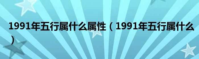 1991年五行属什么属性（1991年五行属什么）