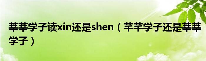 莘莘学子读xin还是shen（芊芊学子还是莘莘学子）