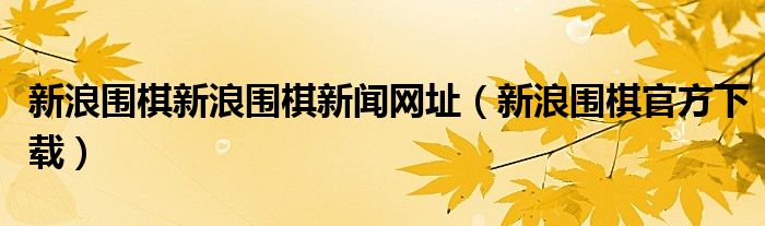 新浪围棋新浪围棋新闻网址（新浪围棋官方下载）